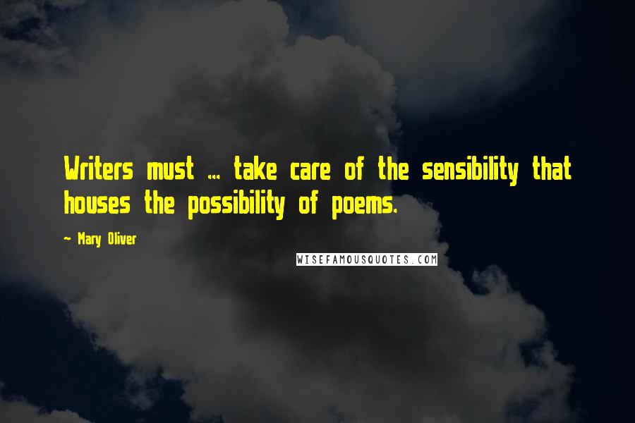 Mary Oliver Quotes: Writers must ... take care of the sensibility that houses the possibility of poems.