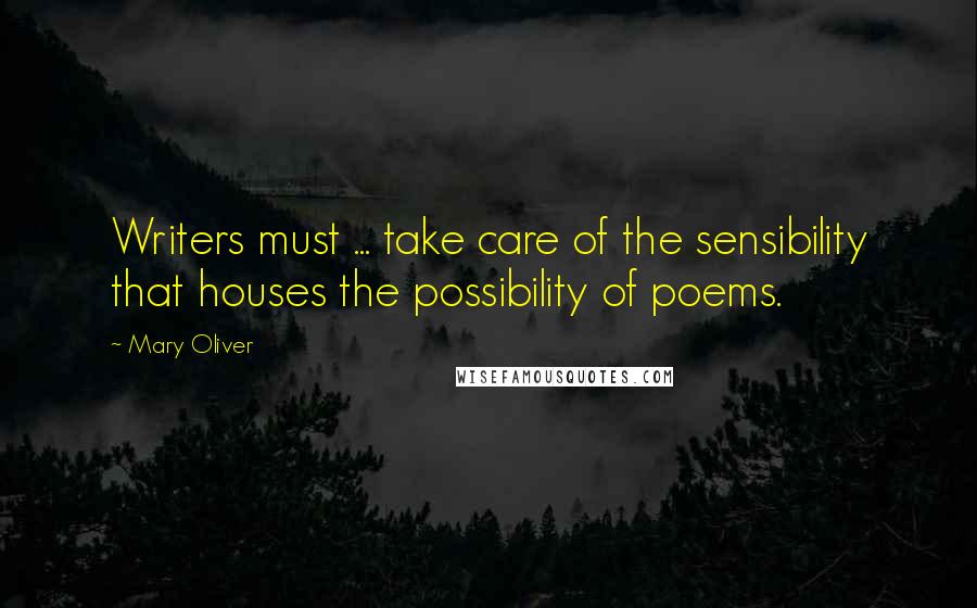 Mary Oliver Quotes: Writers must ... take care of the sensibility that houses the possibility of poems.