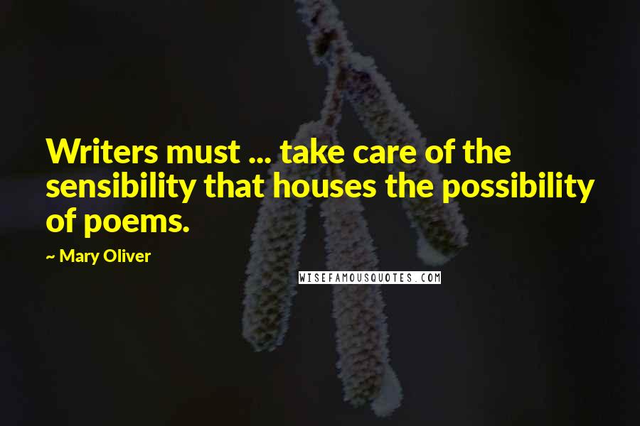 Mary Oliver Quotes: Writers must ... take care of the sensibility that houses the possibility of poems.