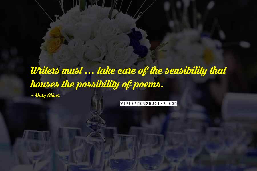 Mary Oliver Quotes: Writers must ... take care of the sensibility that houses the possibility of poems.