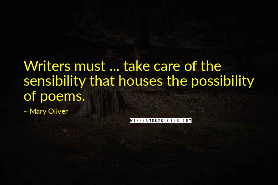 Mary Oliver Quotes: Writers must ... take care of the sensibility that houses the possibility of poems.