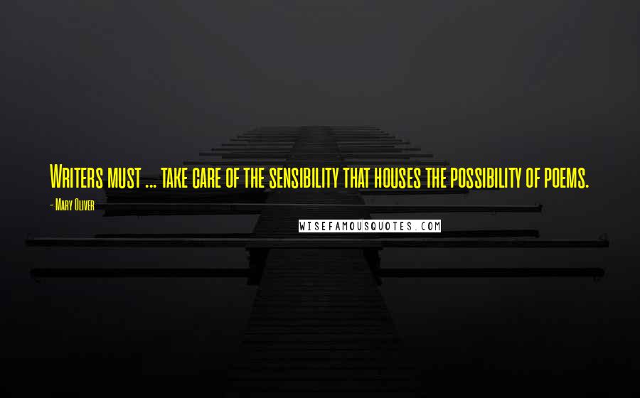 Mary Oliver Quotes: Writers must ... take care of the sensibility that houses the possibility of poems.