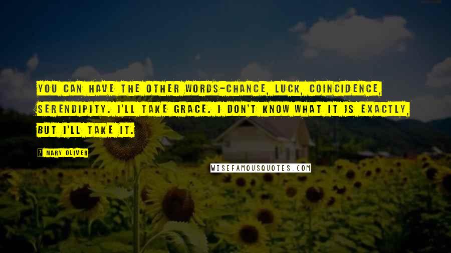 Mary Oliver Quotes: You can have the other words-chance, luck, coincidence, serendipity. I'll take grace. I don't know what it is exactly, but I'll take it.