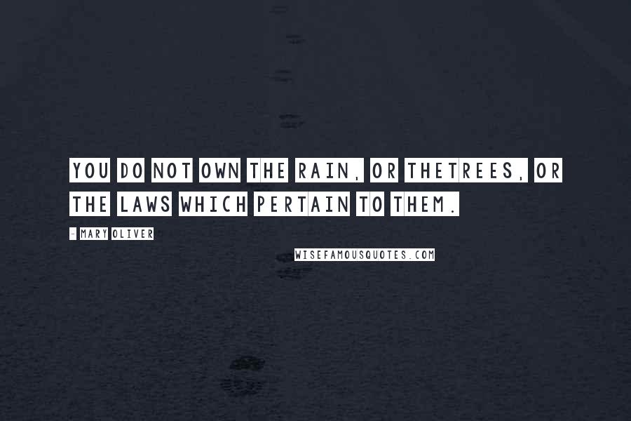 Mary Oliver Quotes: You do not own the rain, or thetrees, or the laws which pertain to them.