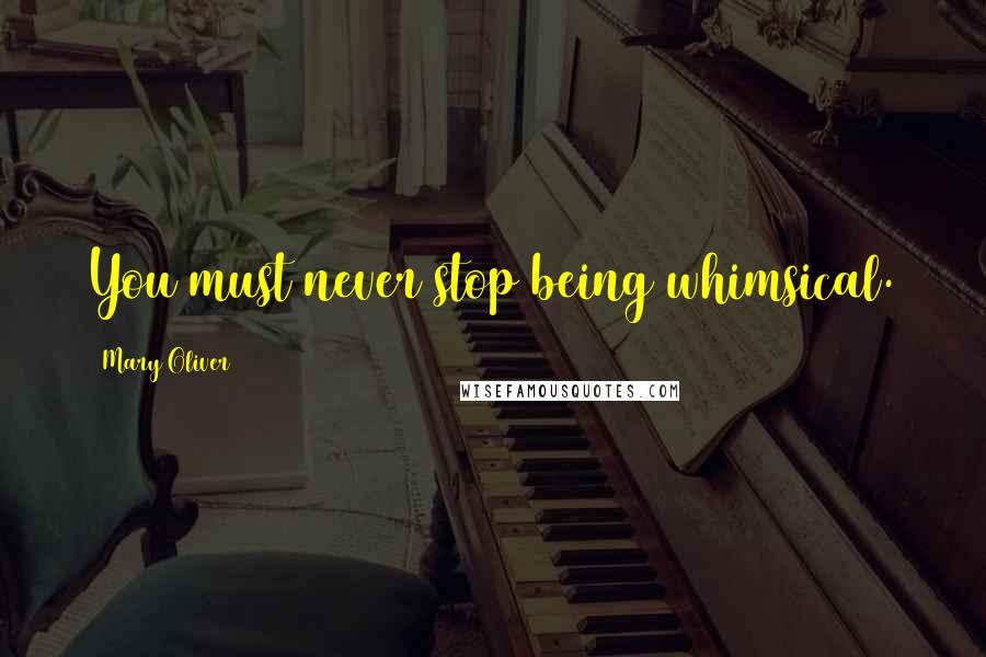 Mary Oliver Quotes: You must never stop being whimsical.
