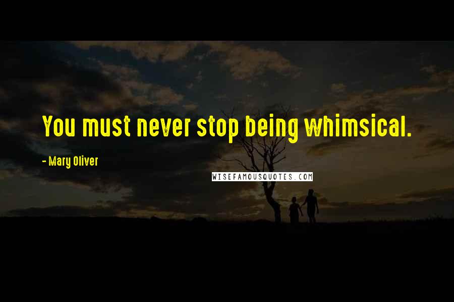 Mary Oliver Quotes: You must never stop being whimsical.