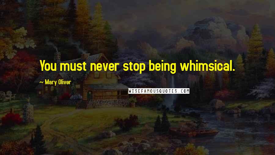 Mary Oliver Quotes: You must never stop being whimsical.