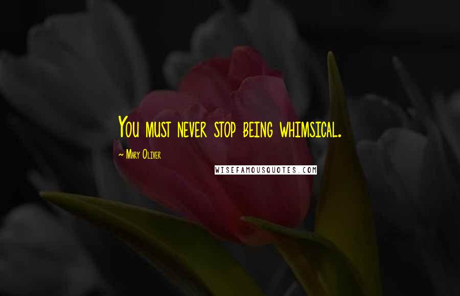 Mary Oliver Quotes: You must never stop being whimsical.