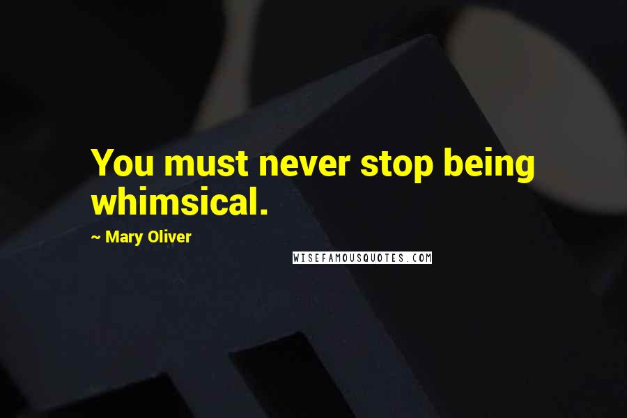 Mary Oliver Quotes: You must never stop being whimsical.