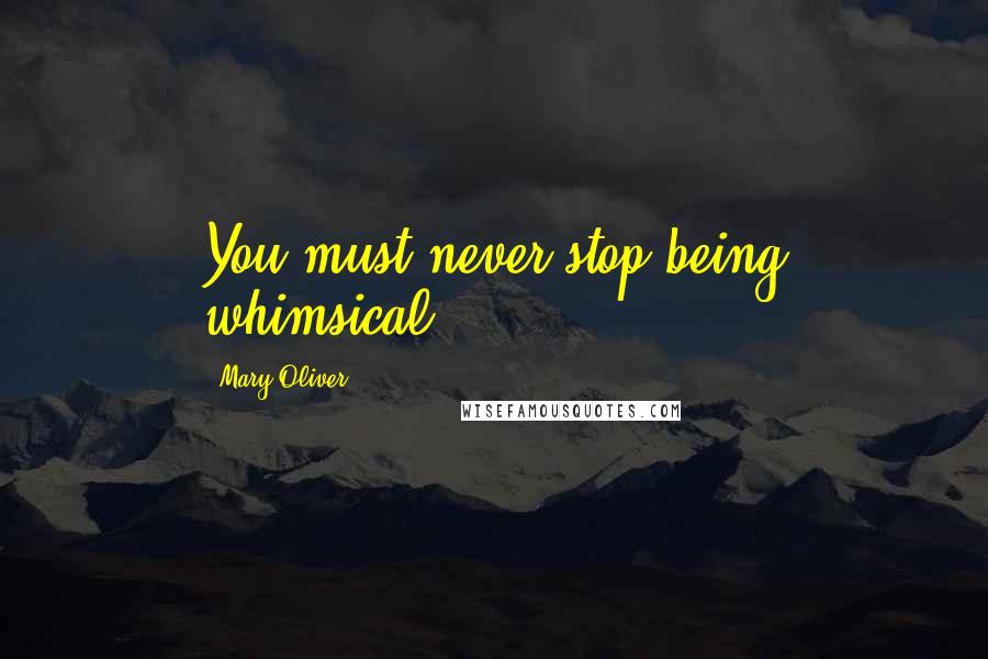 Mary Oliver Quotes: You must never stop being whimsical.