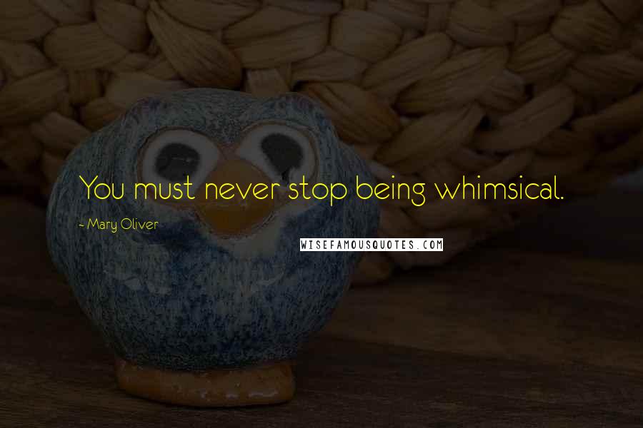 Mary Oliver Quotes: You must never stop being whimsical.