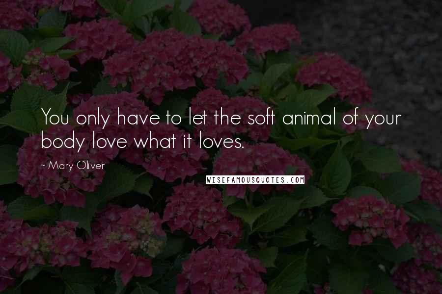 Mary Oliver Quotes: You only have to let the soft animal of your body love what it loves.