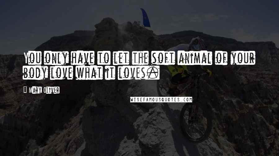 Mary Oliver Quotes: You only have to let the soft animal of your body love what it loves.