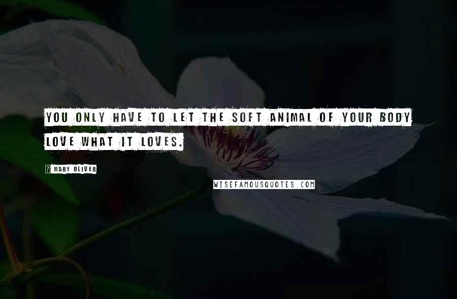 Mary Oliver Quotes: You only have to let the soft animal of your body love what it loves.