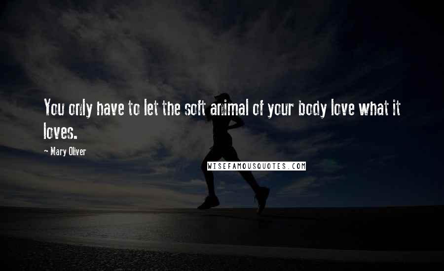 Mary Oliver Quotes: You only have to let the soft animal of your body love what it loves.