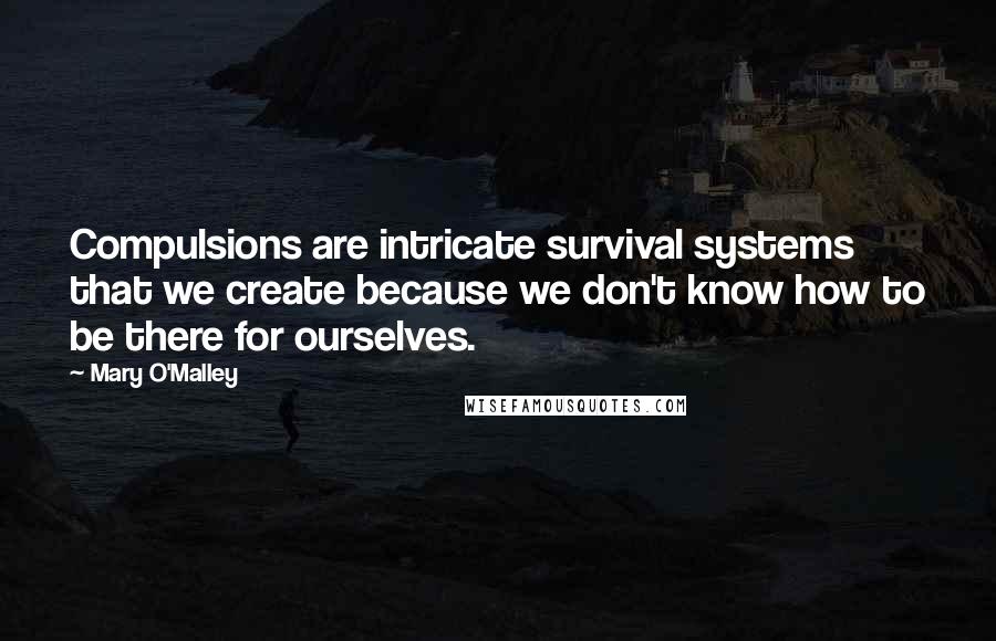Mary O'Malley Quotes: Compulsions are intricate survival systems that we create because we don't know how to be there for ourselves.
