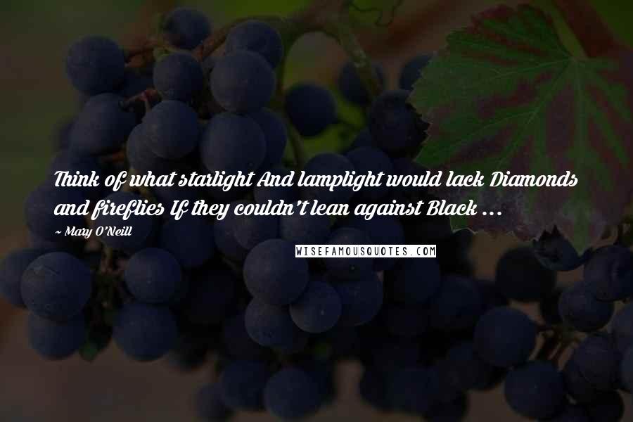 Mary O'Neill Quotes: Think of what starlight And lamplight would lack Diamonds and fireflies If they couldn't lean against Black ...