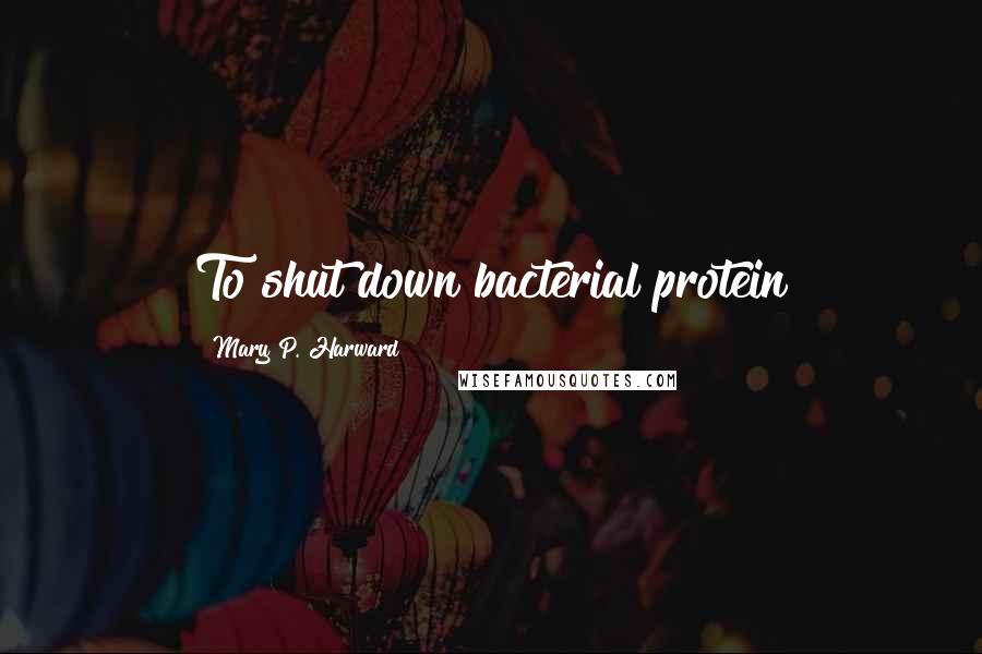 Mary P. Harward Quotes: To shut down bacterial protein