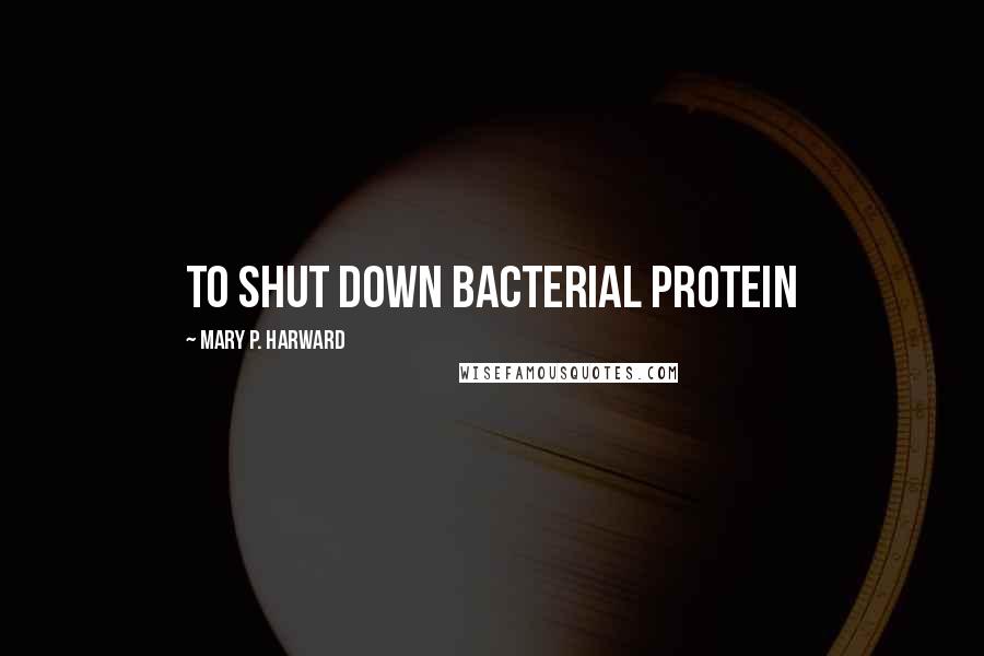 Mary P. Harward Quotes: To shut down bacterial protein