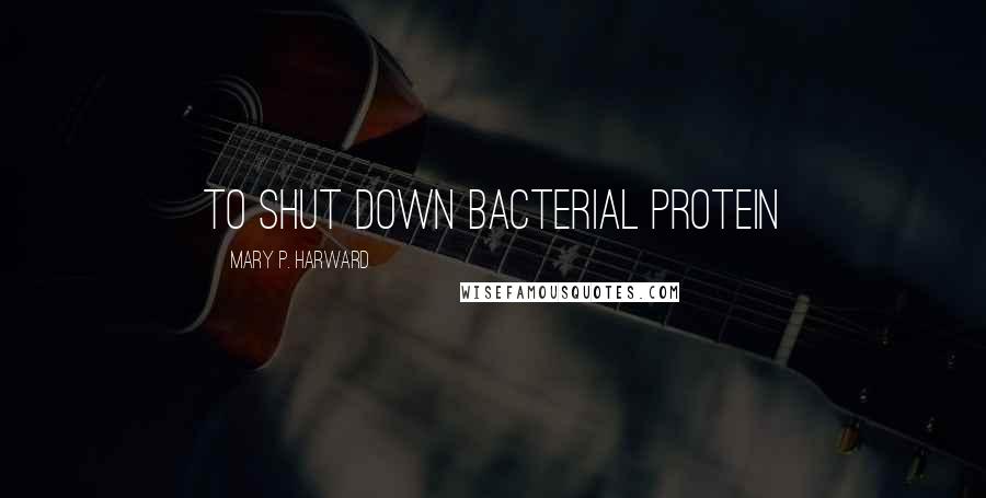 Mary P. Harward Quotes: To shut down bacterial protein