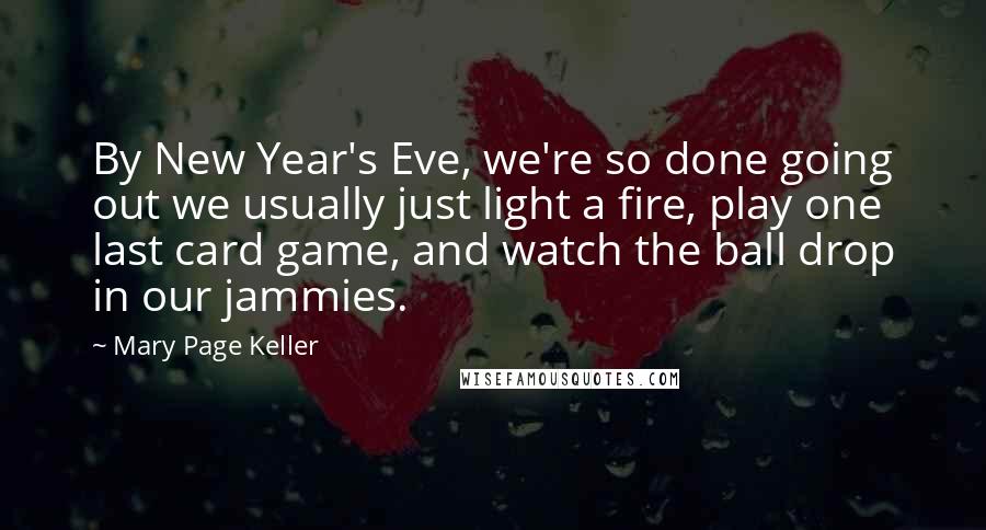 Mary Page Keller Quotes: By New Year's Eve, we're so done going out we usually just light a fire, play one last card game, and watch the ball drop in our jammies.