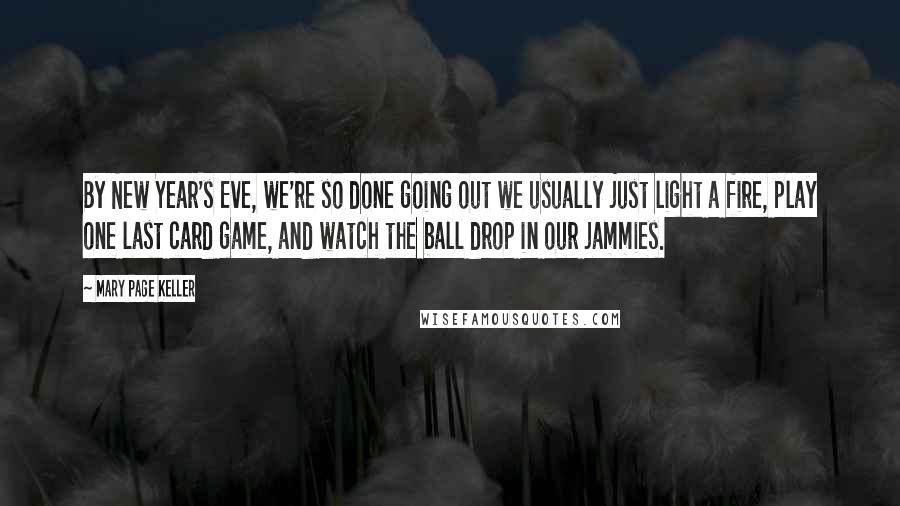 Mary Page Keller Quotes: By New Year's Eve, we're so done going out we usually just light a fire, play one last card game, and watch the ball drop in our jammies.