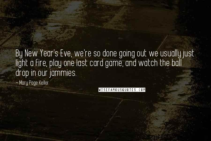 Mary Page Keller Quotes: By New Year's Eve, we're so done going out we usually just light a fire, play one last card game, and watch the ball drop in our jammies.