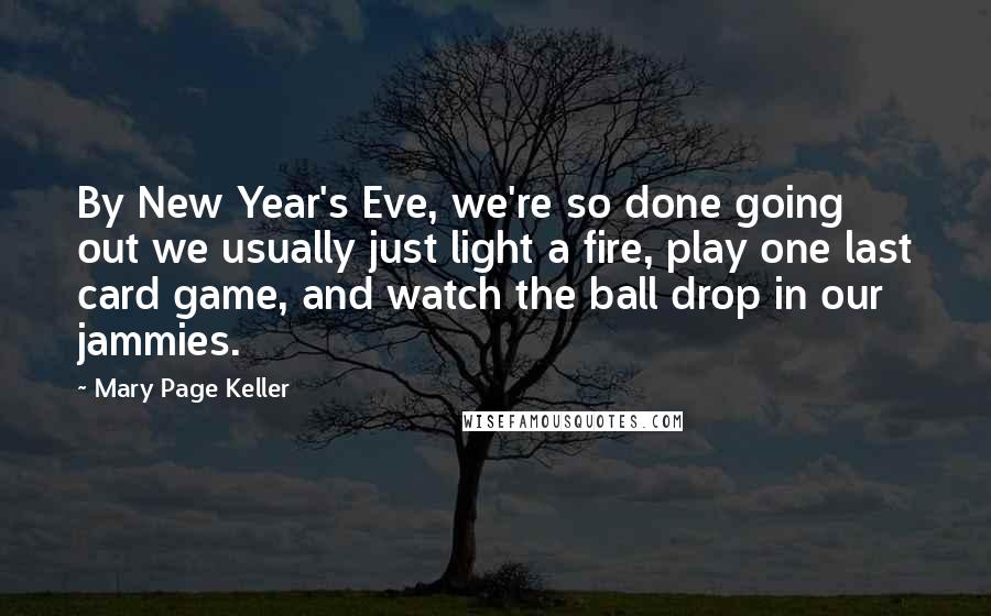 Mary Page Keller Quotes: By New Year's Eve, we're so done going out we usually just light a fire, play one last card game, and watch the ball drop in our jammies.