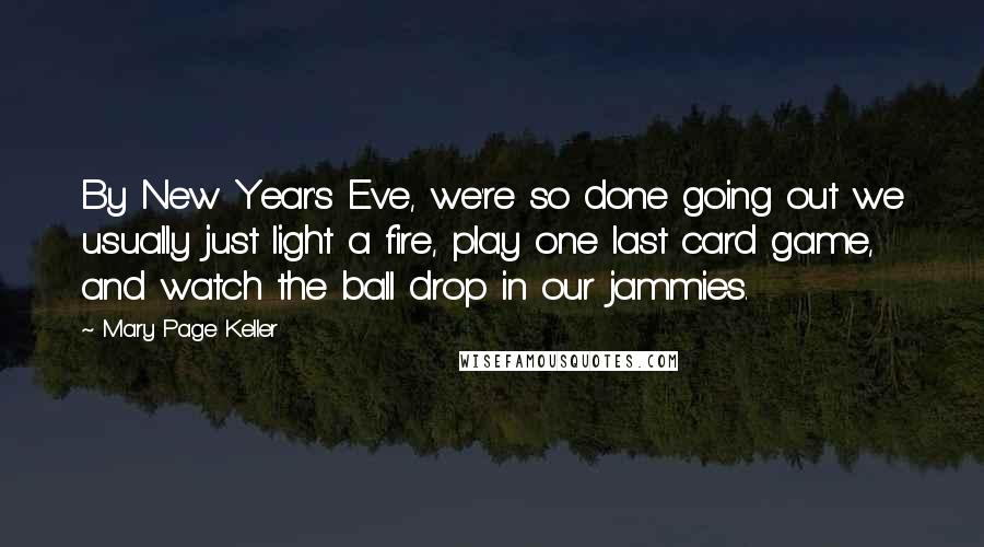 Mary Page Keller Quotes: By New Year's Eve, we're so done going out we usually just light a fire, play one last card game, and watch the ball drop in our jammies.