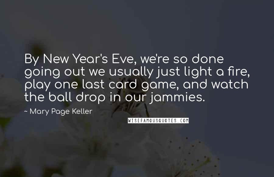 Mary Page Keller Quotes: By New Year's Eve, we're so done going out we usually just light a fire, play one last card game, and watch the ball drop in our jammies.