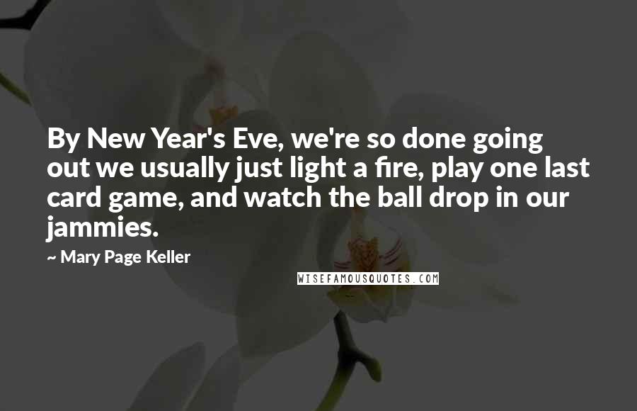 Mary Page Keller Quotes: By New Year's Eve, we're so done going out we usually just light a fire, play one last card game, and watch the ball drop in our jammies.