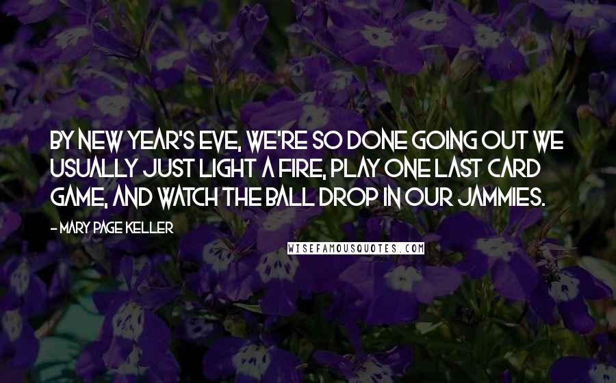 Mary Page Keller Quotes: By New Year's Eve, we're so done going out we usually just light a fire, play one last card game, and watch the ball drop in our jammies.