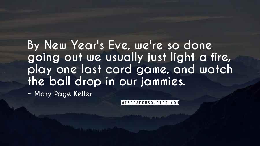 Mary Page Keller Quotes: By New Year's Eve, we're so done going out we usually just light a fire, play one last card game, and watch the ball drop in our jammies.