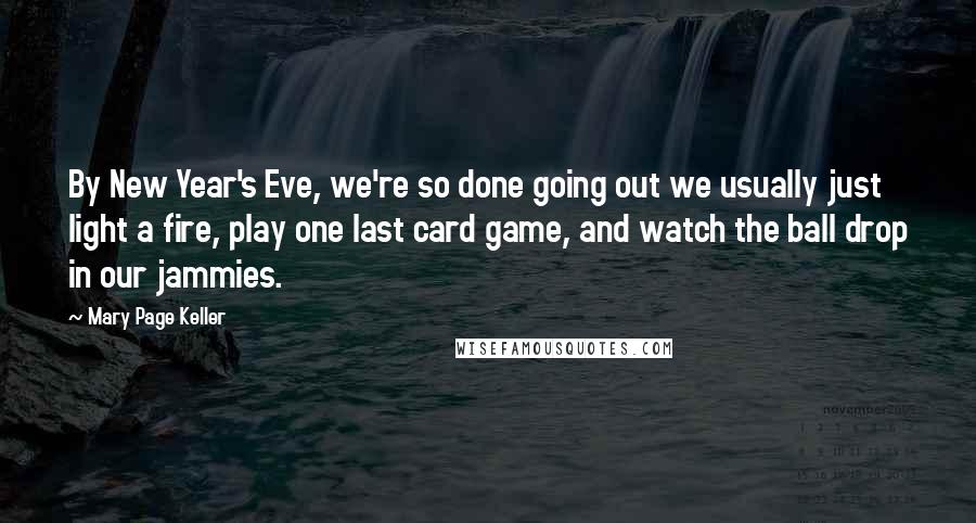 Mary Page Keller Quotes: By New Year's Eve, we're so done going out we usually just light a fire, play one last card game, and watch the ball drop in our jammies.