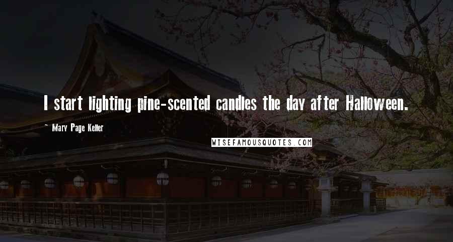 Mary Page Keller Quotes: I start lighting pine-scented candles the day after Halloween.