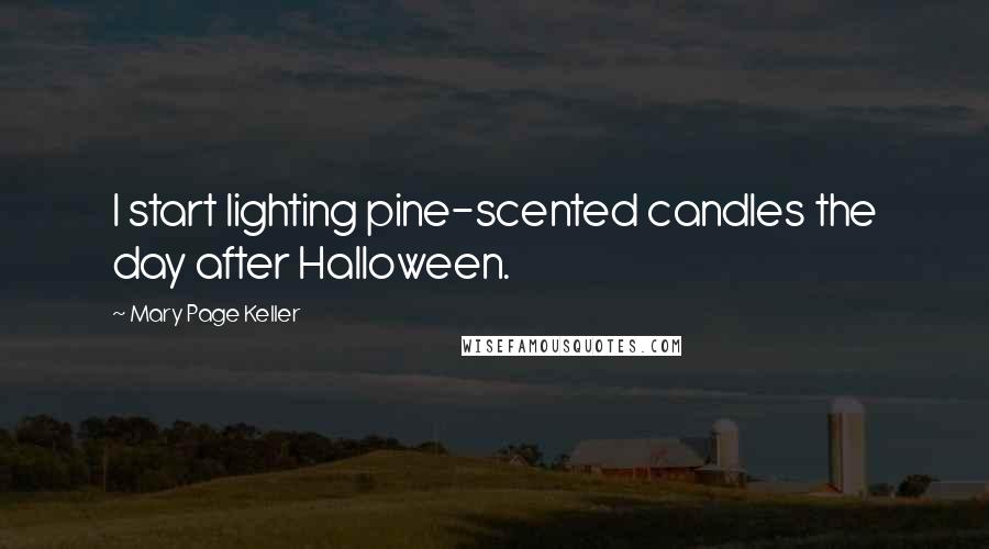 Mary Page Keller Quotes: I start lighting pine-scented candles the day after Halloween.