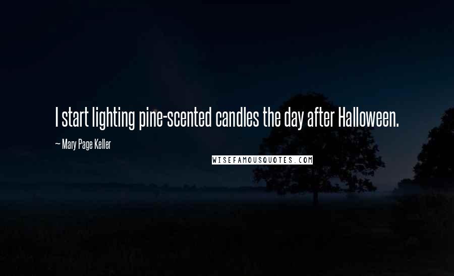 Mary Page Keller Quotes: I start lighting pine-scented candles the day after Halloween.