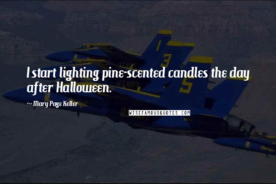 Mary Page Keller Quotes: I start lighting pine-scented candles the day after Halloween.