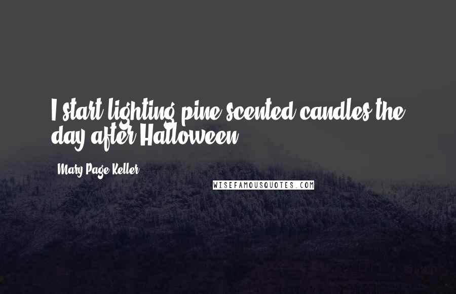 Mary Page Keller Quotes: I start lighting pine-scented candles the day after Halloween.