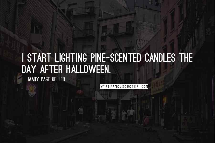 Mary Page Keller Quotes: I start lighting pine-scented candles the day after Halloween.