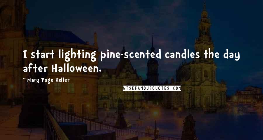 Mary Page Keller Quotes: I start lighting pine-scented candles the day after Halloween.