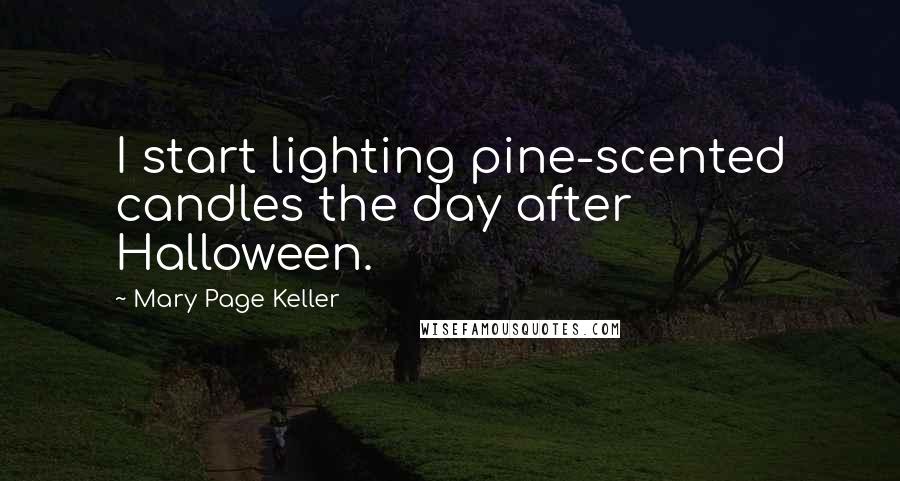 Mary Page Keller Quotes: I start lighting pine-scented candles the day after Halloween.