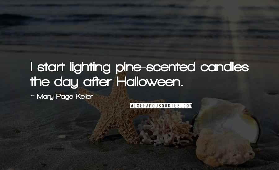 Mary Page Keller Quotes: I start lighting pine-scented candles the day after Halloween.