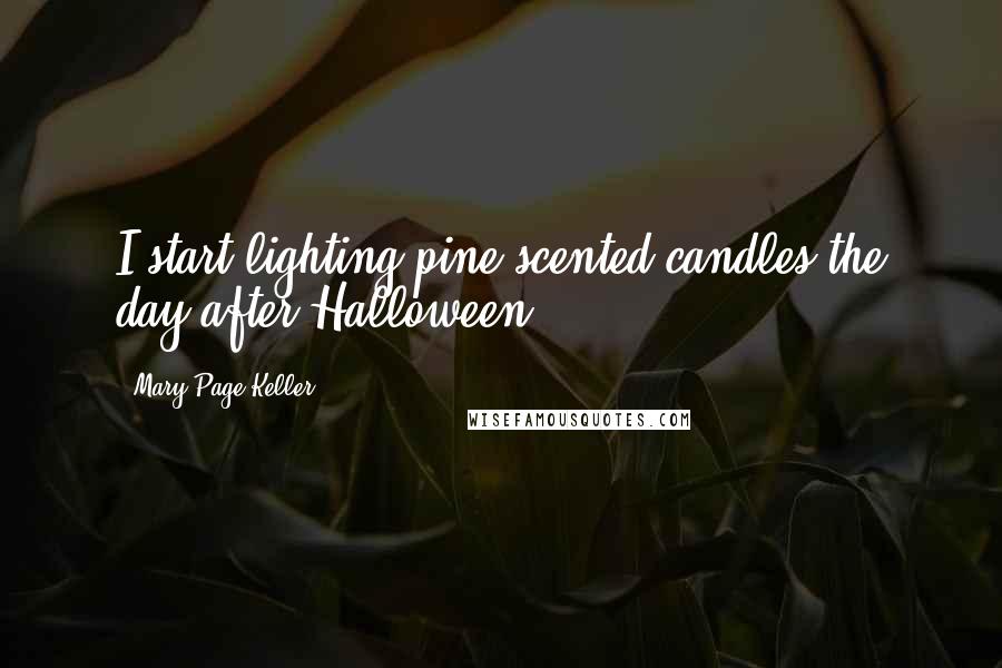 Mary Page Keller Quotes: I start lighting pine-scented candles the day after Halloween.