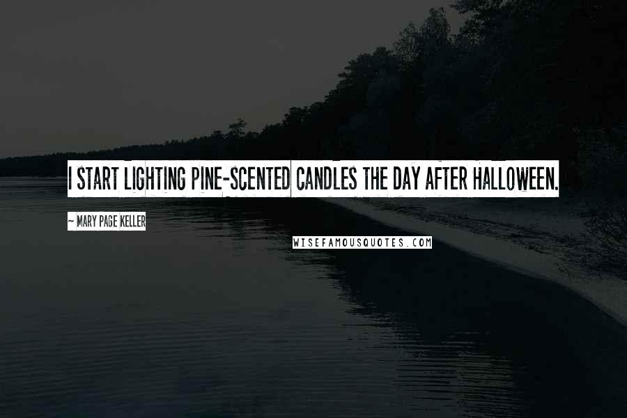 Mary Page Keller Quotes: I start lighting pine-scented candles the day after Halloween.