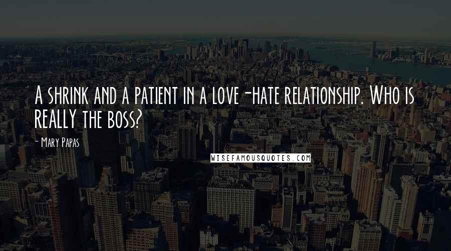Mary Papas Quotes: A shrink and a patient in a love-hate relationship. Who is REALLY the boss?
