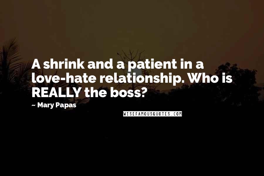 Mary Papas Quotes: A shrink and a patient in a love-hate relationship. Who is REALLY the boss?