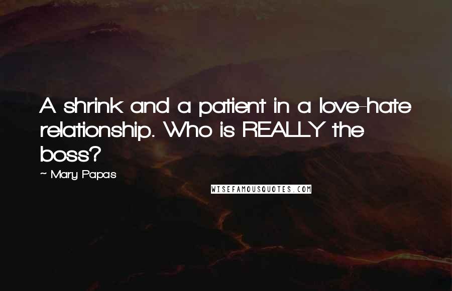 Mary Papas Quotes: A shrink and a patient in a love-hate relationship. Who is REALLY the boss?