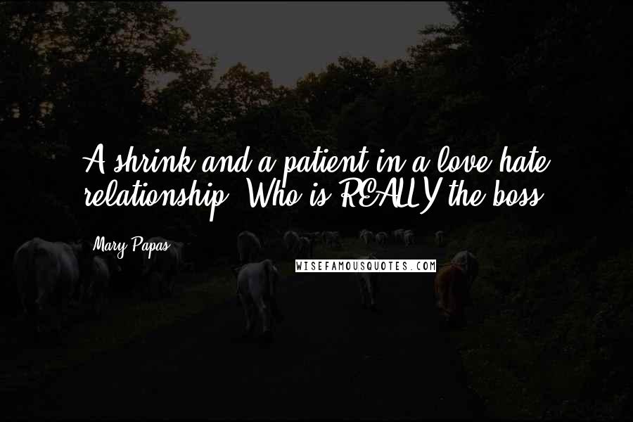 Mary Papas Quotes: A shrink and a patient in a love-hate relationship. Who is REALLY the boss?