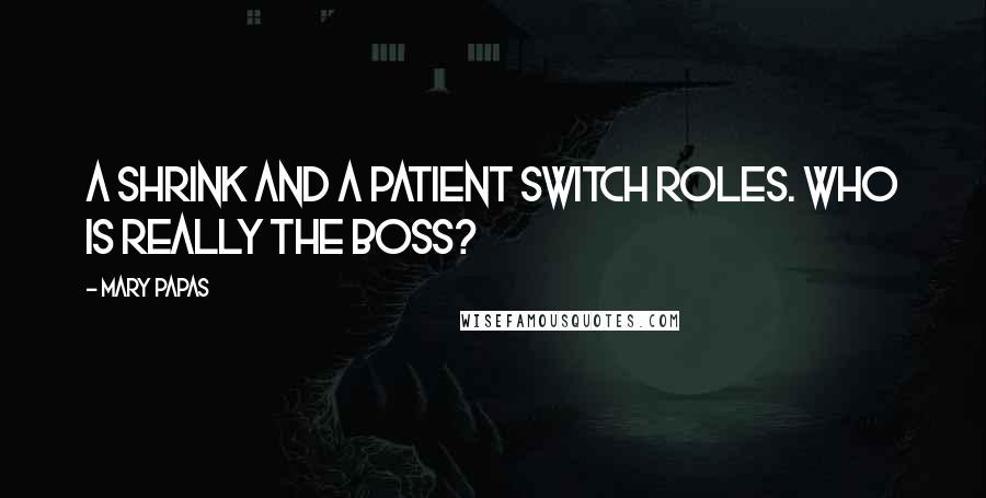 Mary Papas Quotes: A shrink and a patient switch roles. Who is really the boss?